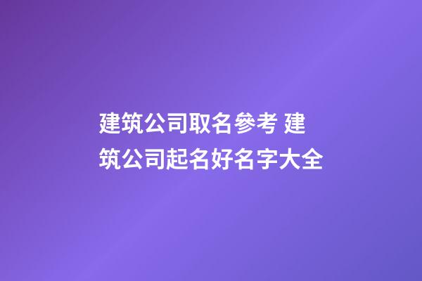 建筑公司取名參考 建筑公司起名好名字大全-第1張-公司起名-玄機派